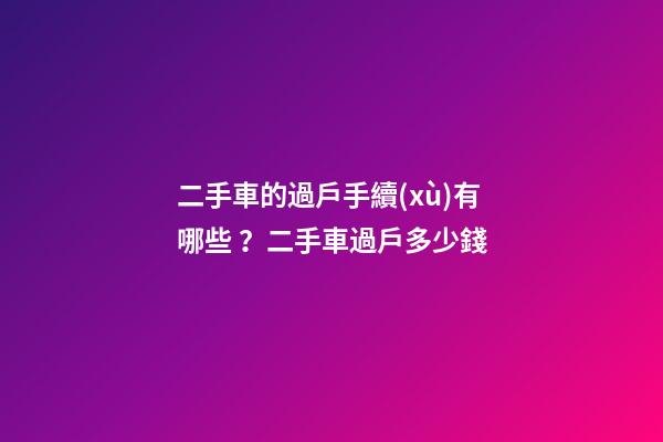 二手車的過戶手續(xù)有哪些？二手車過戶多少錢